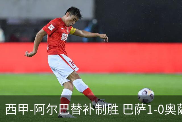 西甲-阿尔巴替补制胜 巴萨1-0奥萨苏纳14分领跑